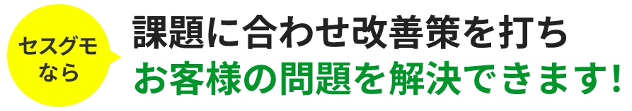 セスグモなら課題に合わせ改善策を打ちお客様の問題を解決できます！