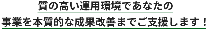 質の高い運用環境であなたの事業を本質的な成果改善までご支援します！