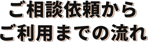 ご相談依頼からご利用までの流れ