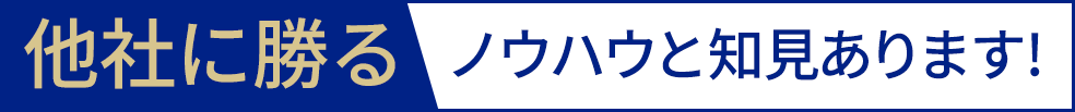 他社に勝るノウハウと知見あります!