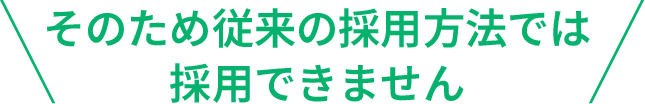 そのため従来の採用方法では採用できません