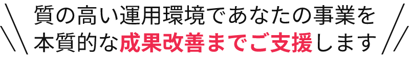 質の高い運用環境であなたの事業を本質的な成果改善までご支援します