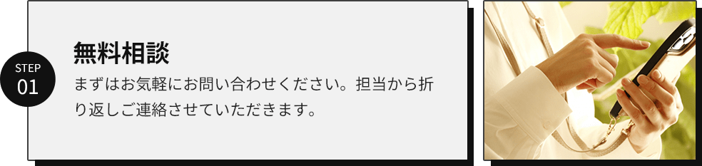 step01/無料相談/まずはお気軽にお問い合わせください。担当から折り返しご連絡させていただきます。