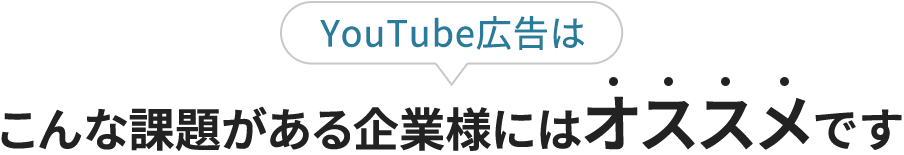 YouTube広告はこんな課題がある企業様にはオススメです