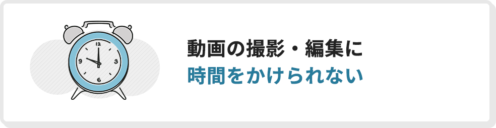 動画の撮影・編集に時間をかけられない