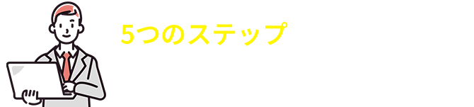 5つのステップすべて弊社にお任せください！