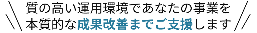 質の高い運用環境であなたの事業を本質的な成果改善までご支援します